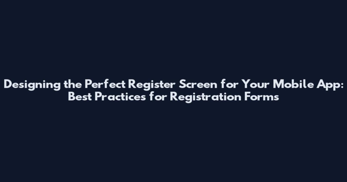 Designing the Perfect Register Screen for Your Mobile App: Best Practices for Registration Forms