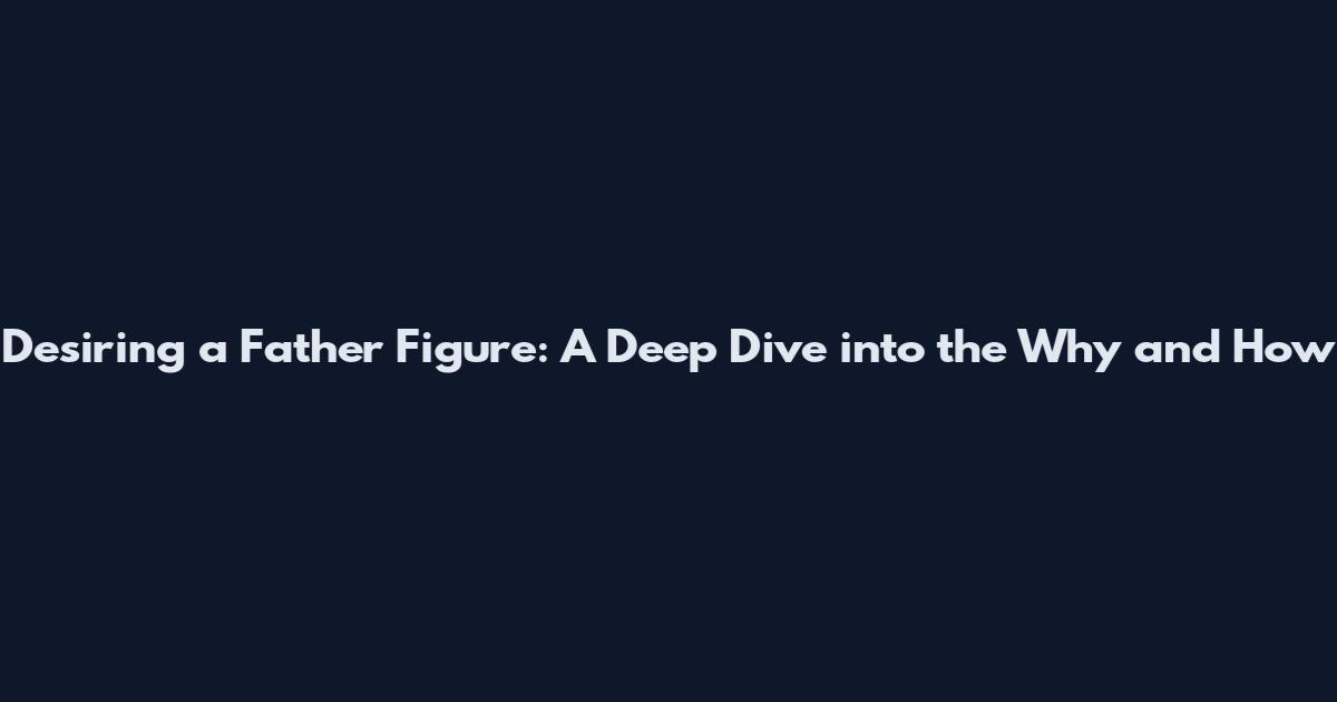 Desiring a Father Figure: A Deep Dive into the Why and How