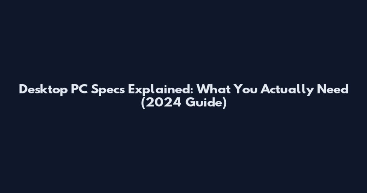 Desktop PC Specs Explained: What You Actually Need (2024 Guide)