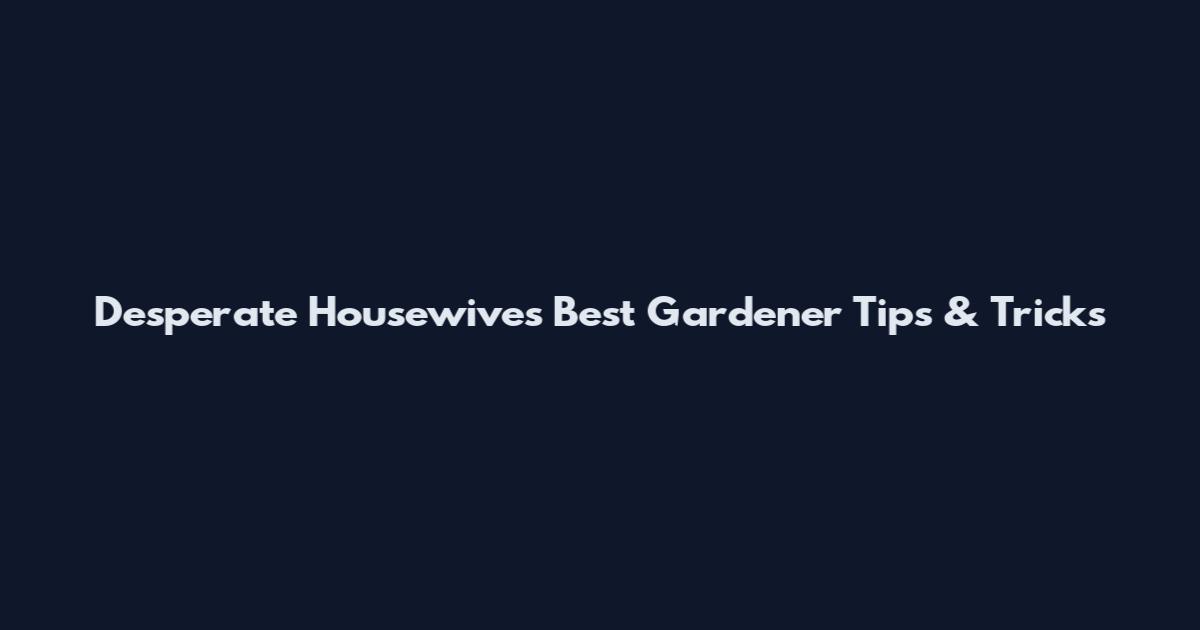 Desperate Housewives' Best Gardener Tips & Tricks