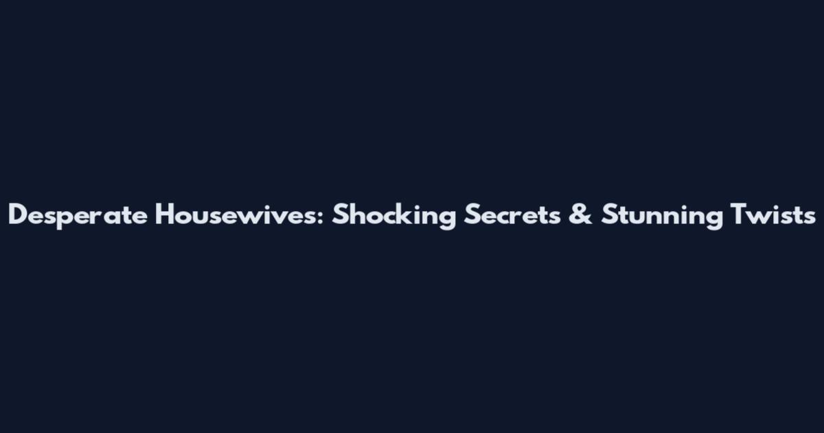 Desperate Housewives: Shocking Secrets & Stunning Twists