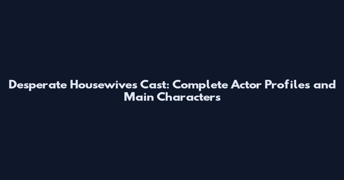 Desperate Housewives Cast: Complete Actor Profiles and Main Characters