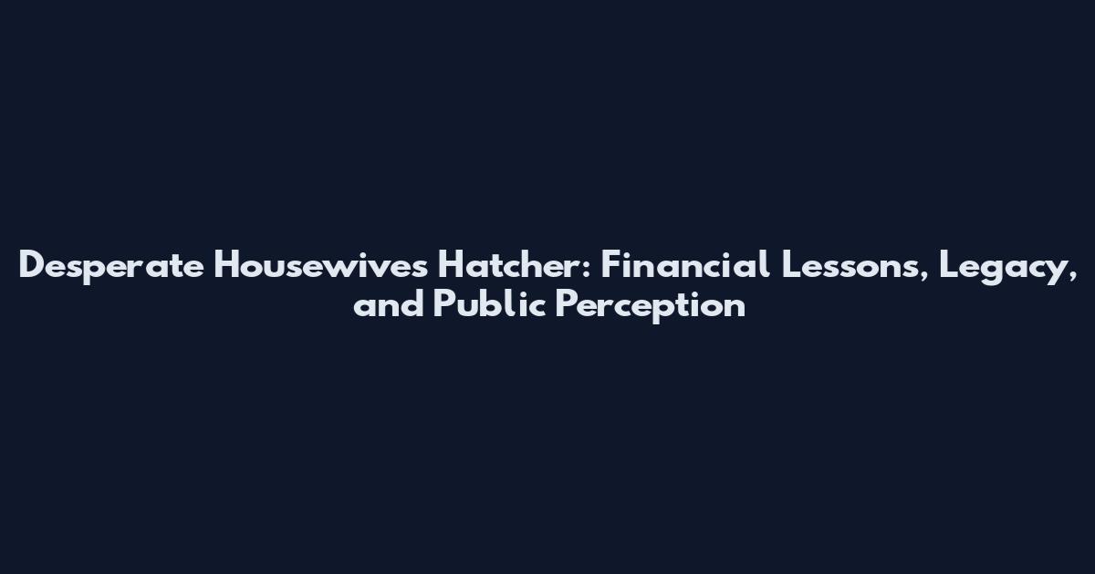 Desperate Housewives Hatcher: Financial Lessons, Legacy, and Public Perception