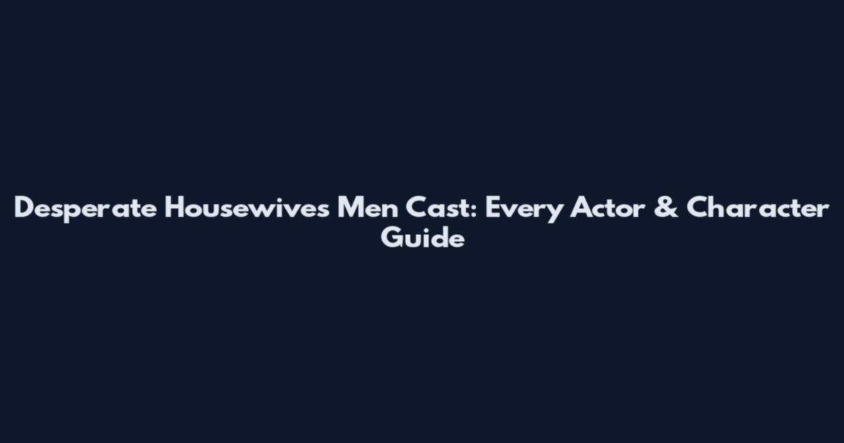 Desperate Housewives Men Cast: Every Actor & Character Guide