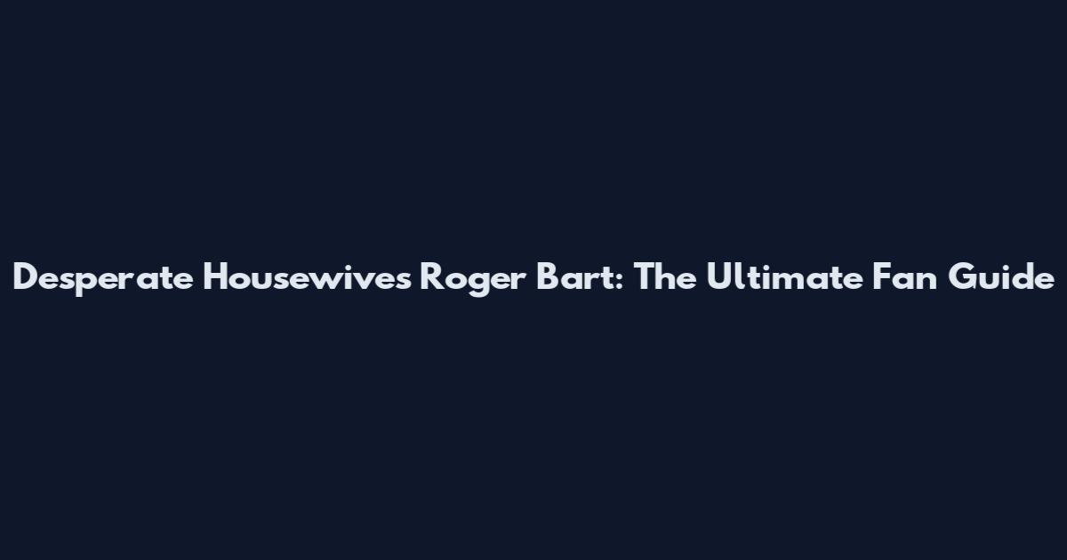 Desperate Housewives Roger Bart: The Ultimate Fan Guide