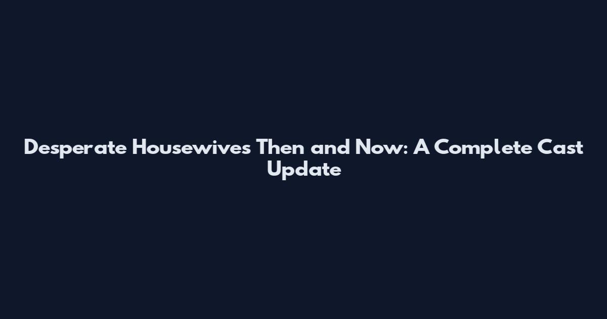Desperate Housewives Then and Now: A Complete Cast Update