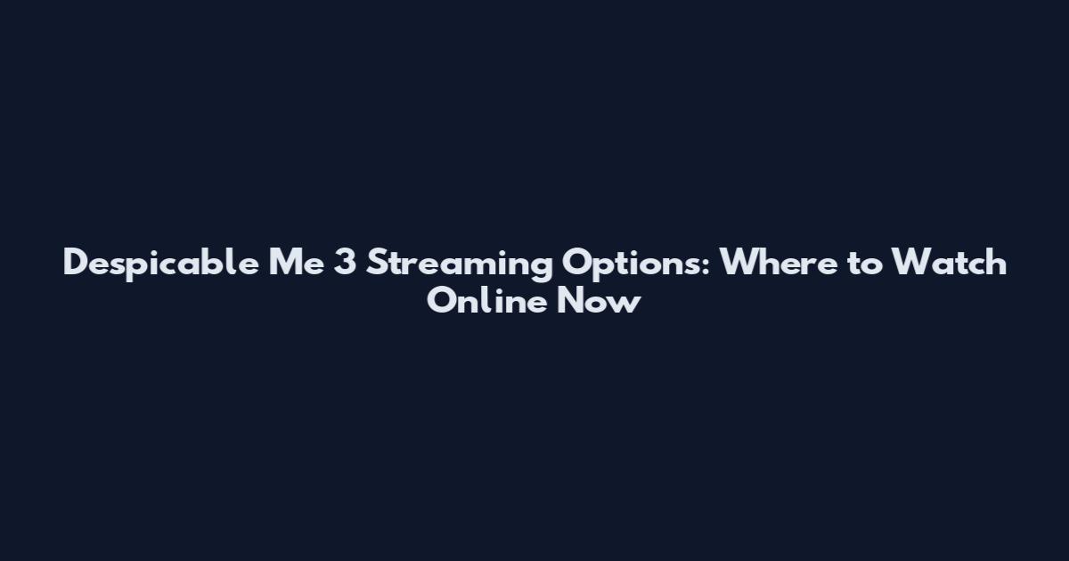 Despicable Me 3 Streaming Options: Where to Watch Online Now