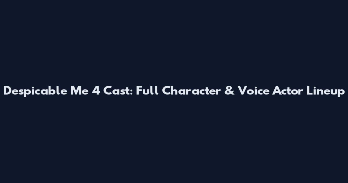 Despicable Me 4 Cast: Full Character & Voice Actor Lineup