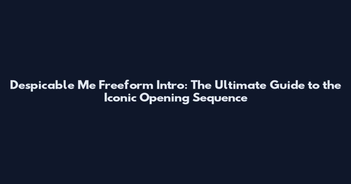 Despicable Me Freeform Intro: The Ultimate Guide to the Iconic Opening Sequence