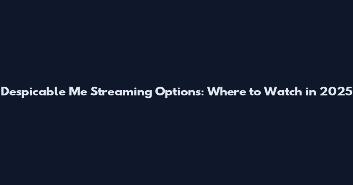 Despicable Me Streaming Options: Where to Watch in 2025