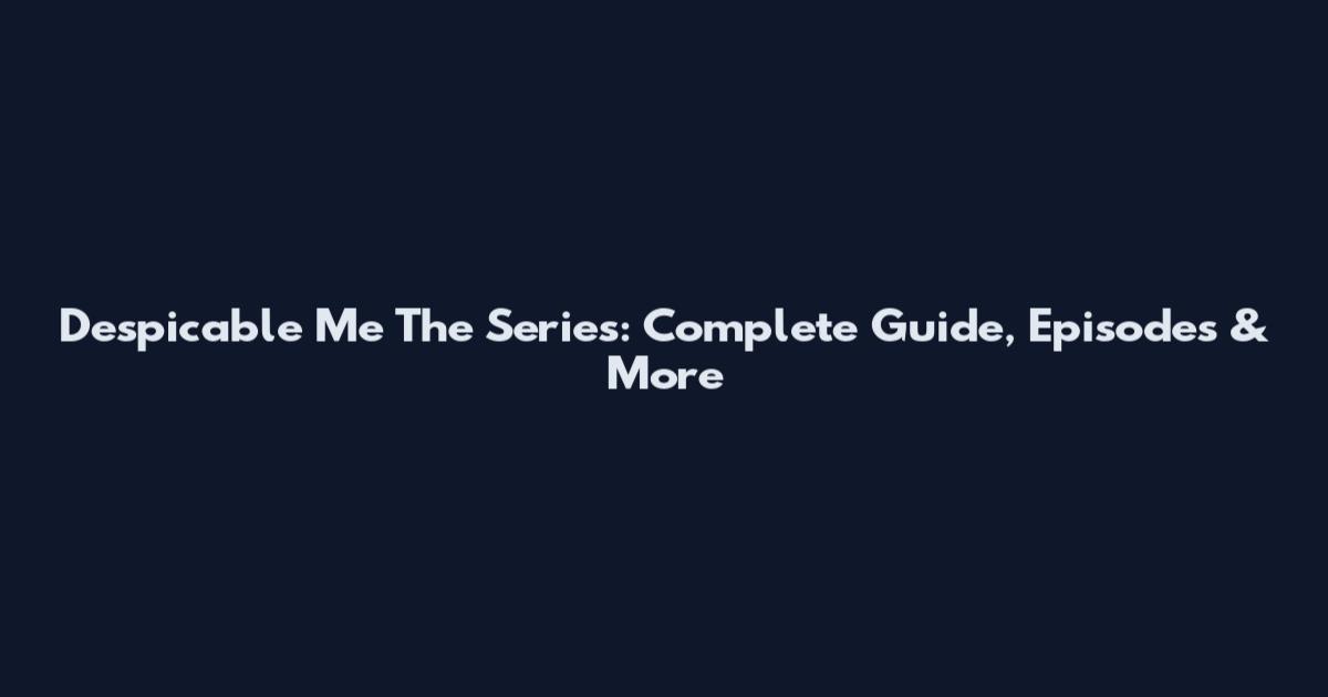 Despicable Me The Series: Complete Guide, Episodes & More