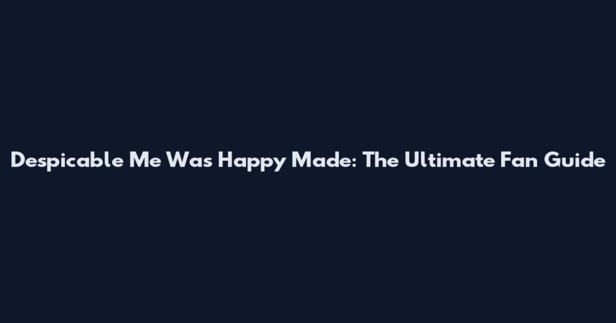 Despicable Me Was Happy Made: The Ultimate Fan Guide