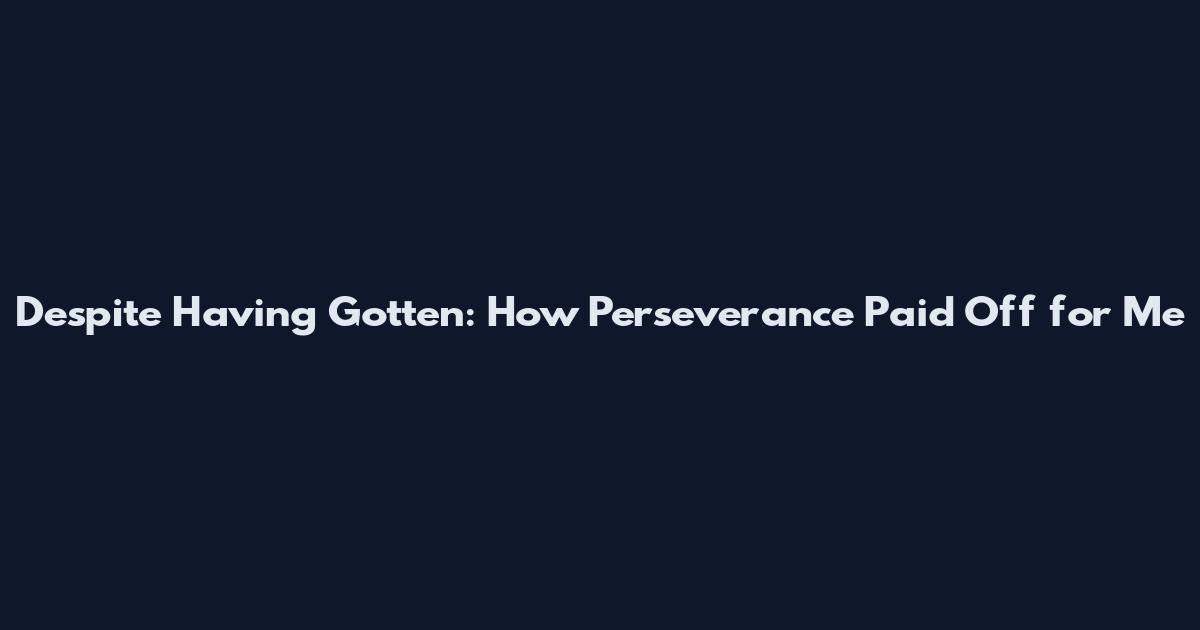 Despite Having Gotten: How Perseverance Paid Off for Me