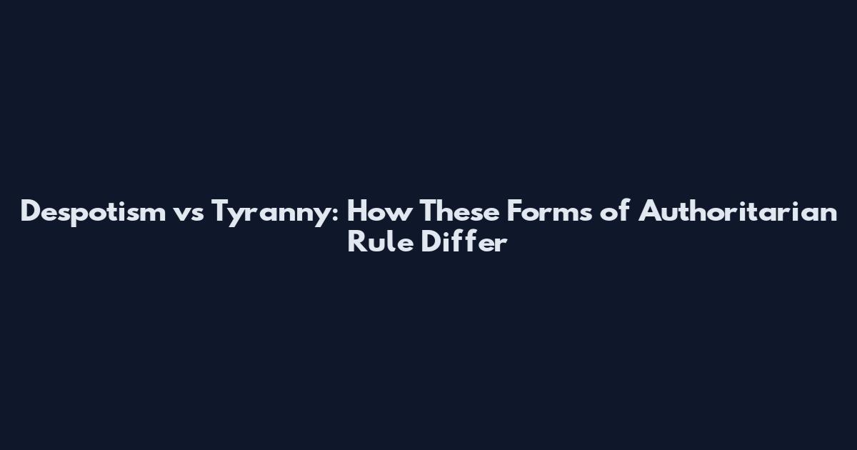 Despotism vs Tyranny: How These Forms of Authoritarian Rule Differ