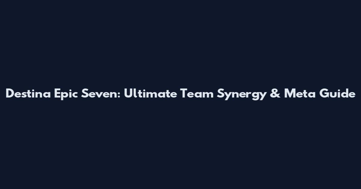 Destina Epic Seven: Ultimate Team Synergy & Meta Guide