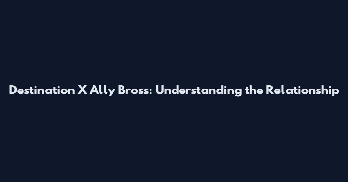 Destination X Ally Bross: Understanding the Relationship