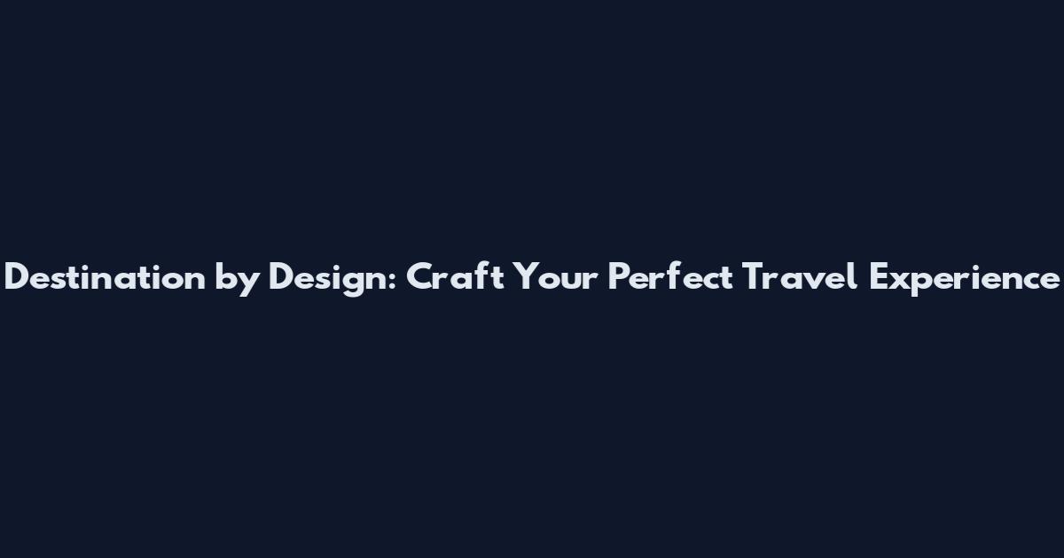 Destination by Design: Craft Your Perfect Travel Experience