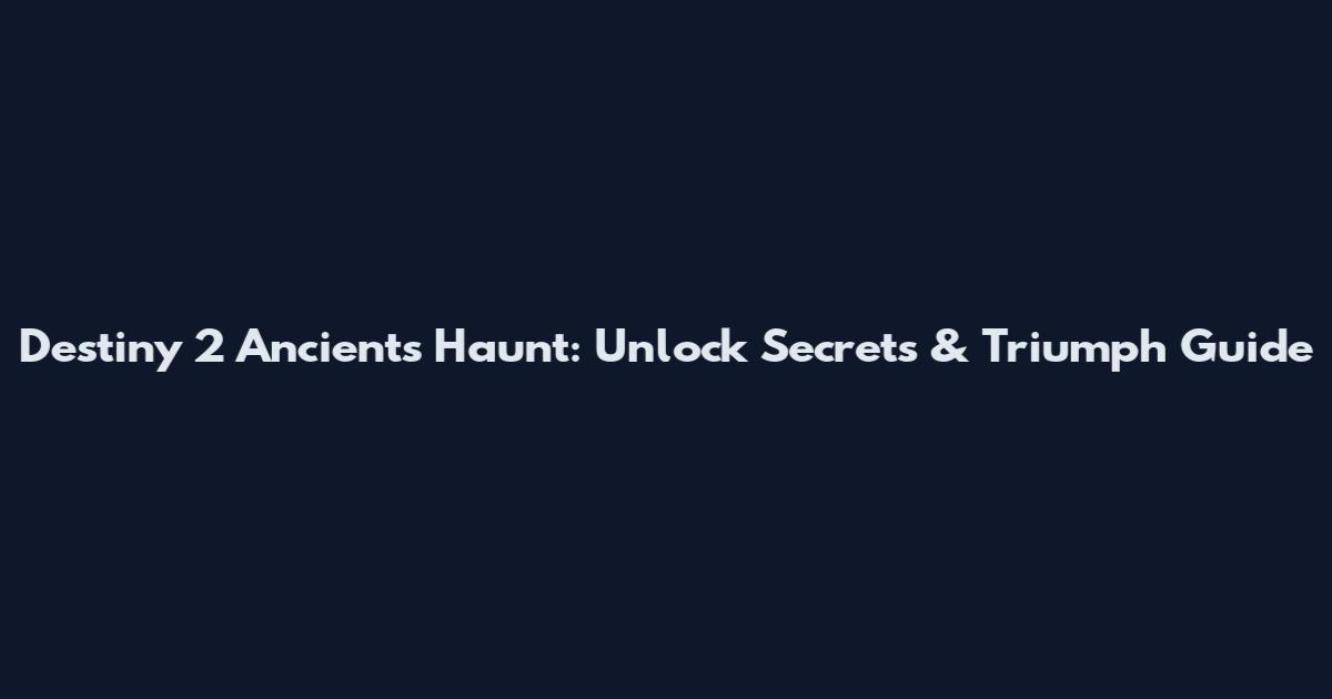 Destiny 2 Ancients Haunt: Unlock Secrets & Triumph Guide