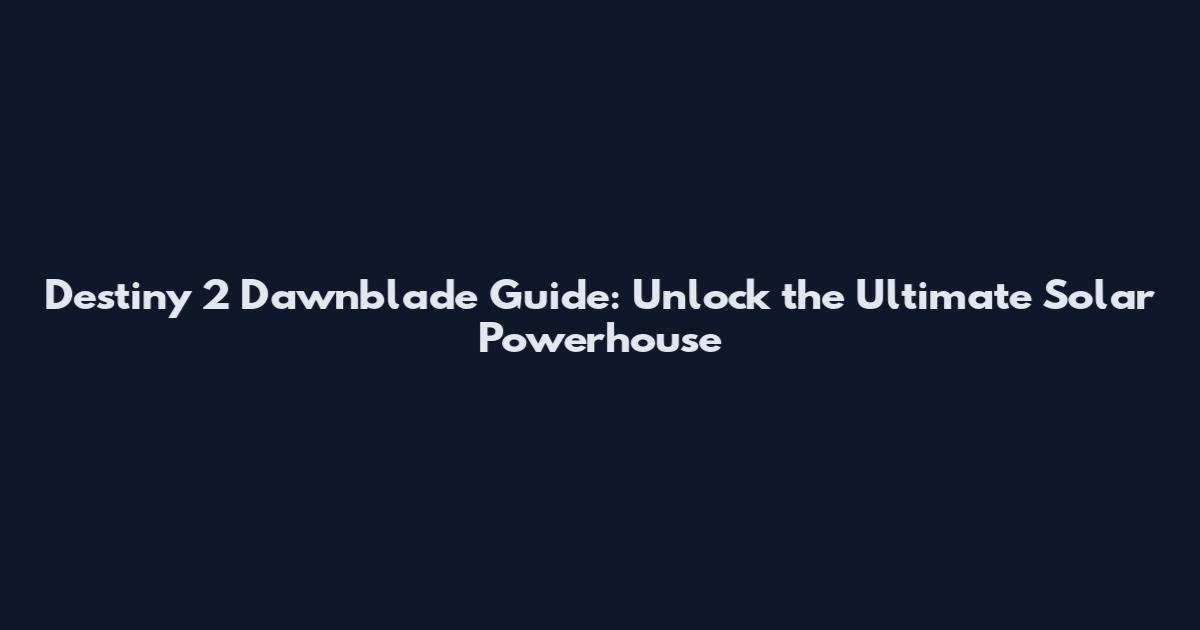 Destiny 2 Dawnblade Guide: Unlock the Ultimate Solar Powerhouse