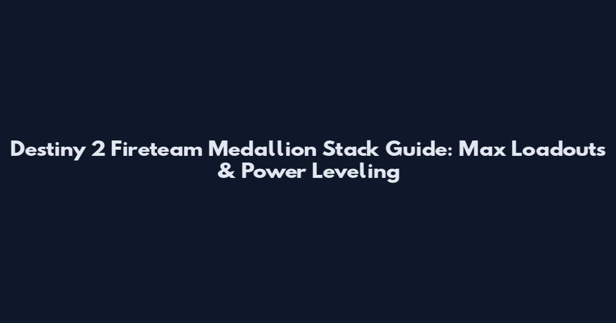 Destiny 2 Fireteam Medallion Stack Guide: Max Loadouts & Power Leveling