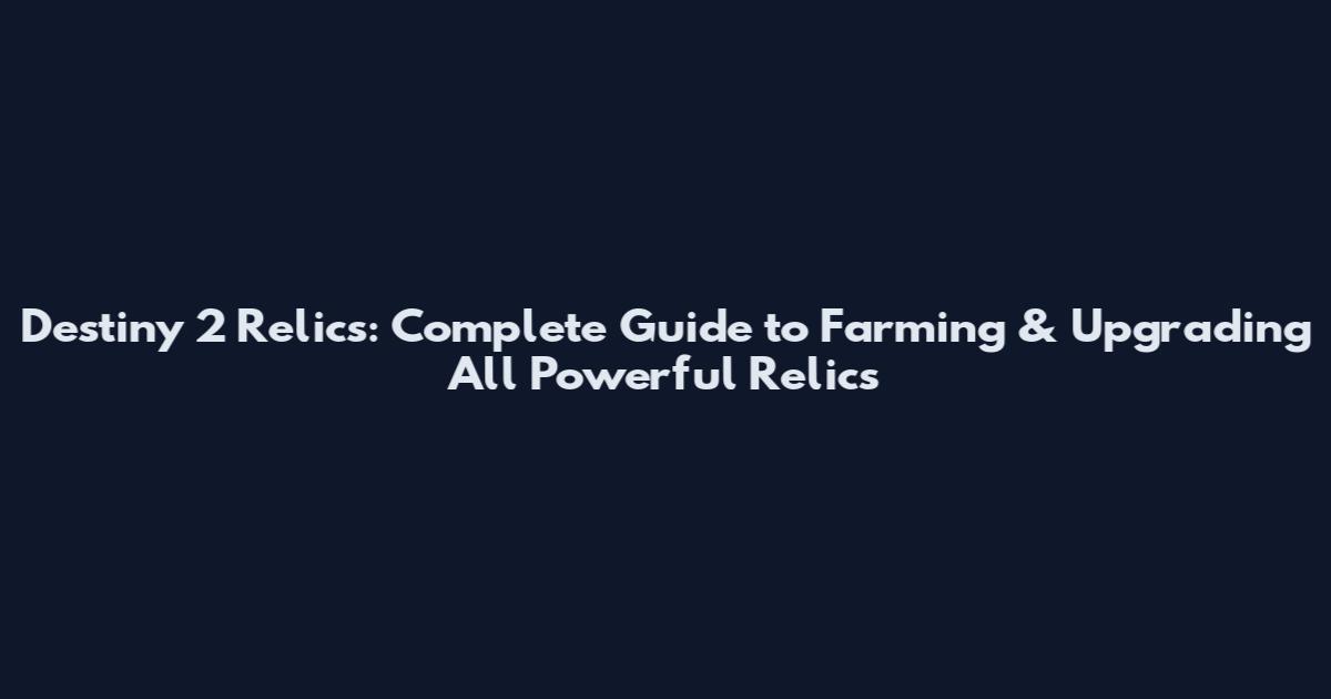 Destiny 2 Relics: Complete Guide to Farming & Upgrading All Powerful Relics