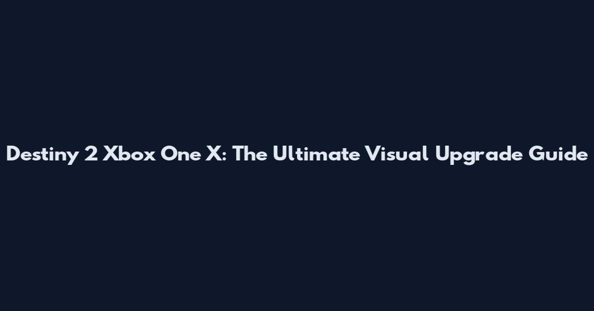 Destiny 2 Xbox One X: The Ultimate Visual Upgrade Guide