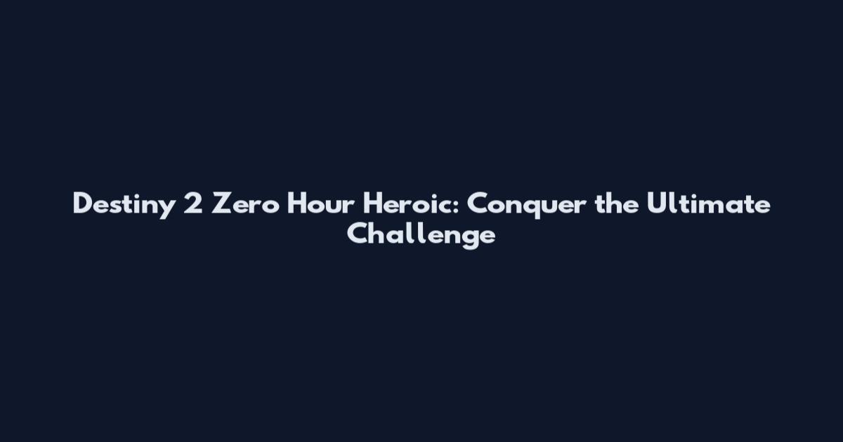 Destiny 2 Zero Hour Heroic: Conquer the Ultimate Challenge