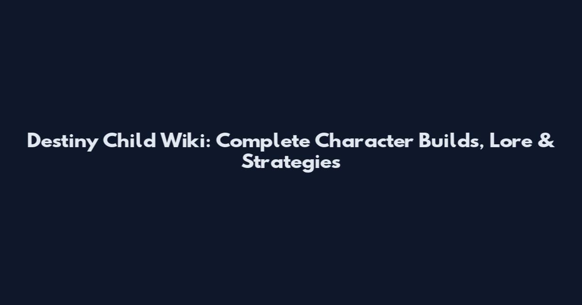 Destiny Child Wiki: Complete Character Builds, Lore & Strategies