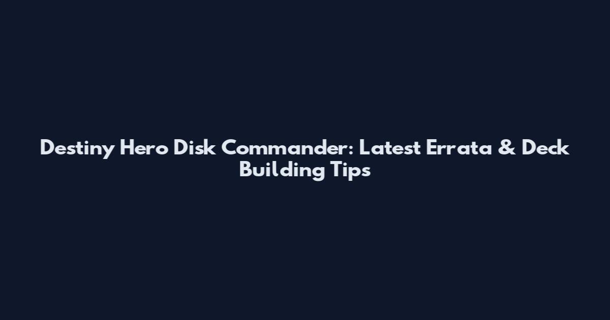 Destiny Hero Disk Commander: Latest Errata & Deck Building Tips