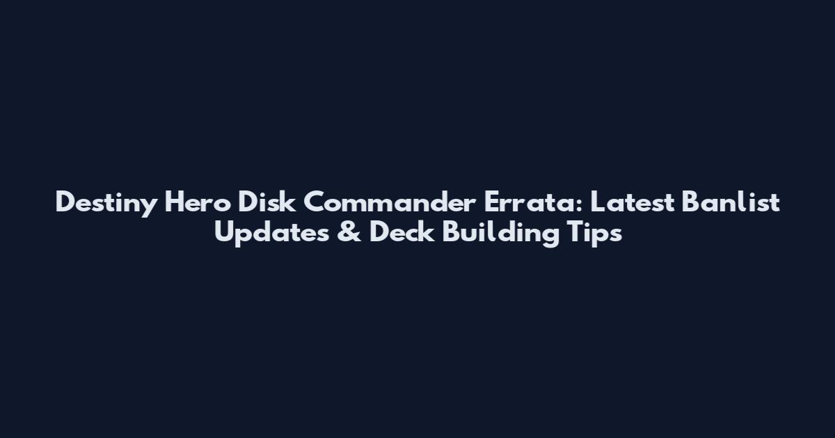 Destiny Hero Disk Commander Errata: Latest Banlist Updates & Deck Building Tips