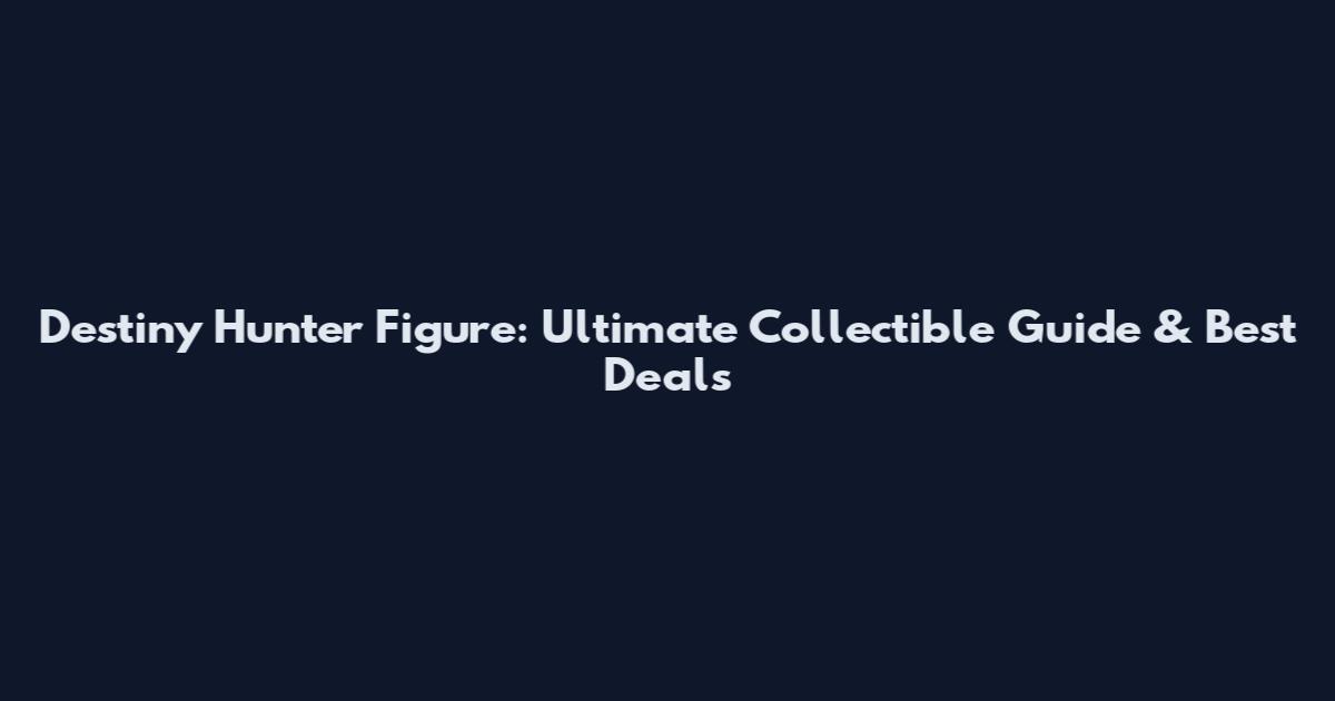 Destiny Hunter Figure: Ultimate Collectible Guide & Best Deals