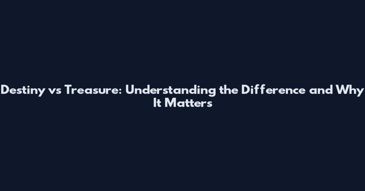 Destiny vs Treasure: Understanding the Difference and Why It Matters