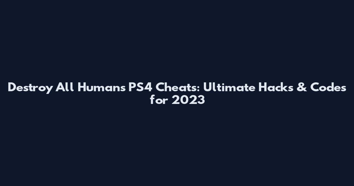 Destroy All Humans PS4 Cheats: Ultimate Hacks & Codes for 2023