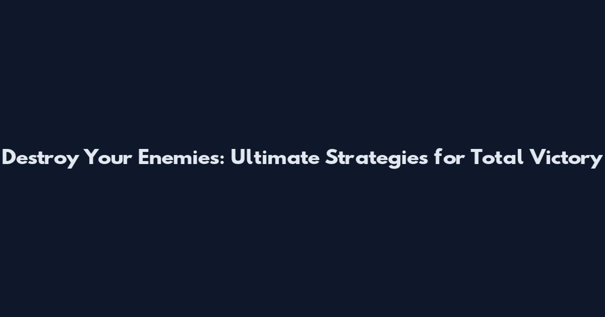 Destroy Your Enemies: Ultimate Strategies for Total Victory