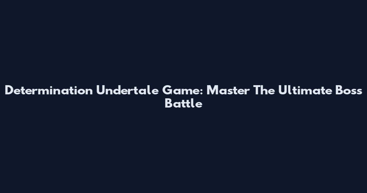 Determination Undertale Game: Master The Ultimate Boss Battle
