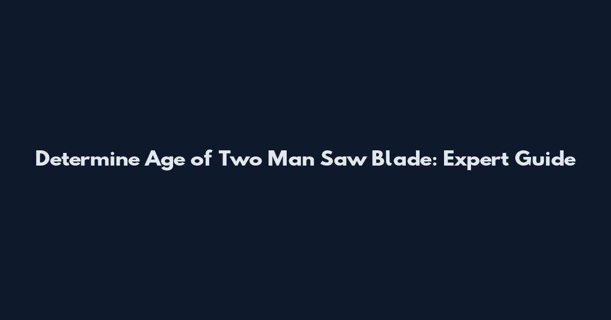 Determine Age of Two Man Saw Blade: Expert Guide