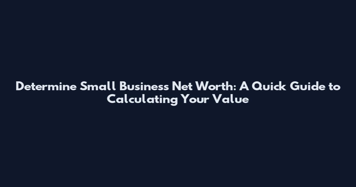 Determine Small Business Net Worth: A Quick Guide to Calculating Your Value