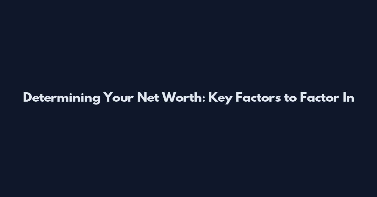 Determining Your Net Worth: Key Factors to Factor In