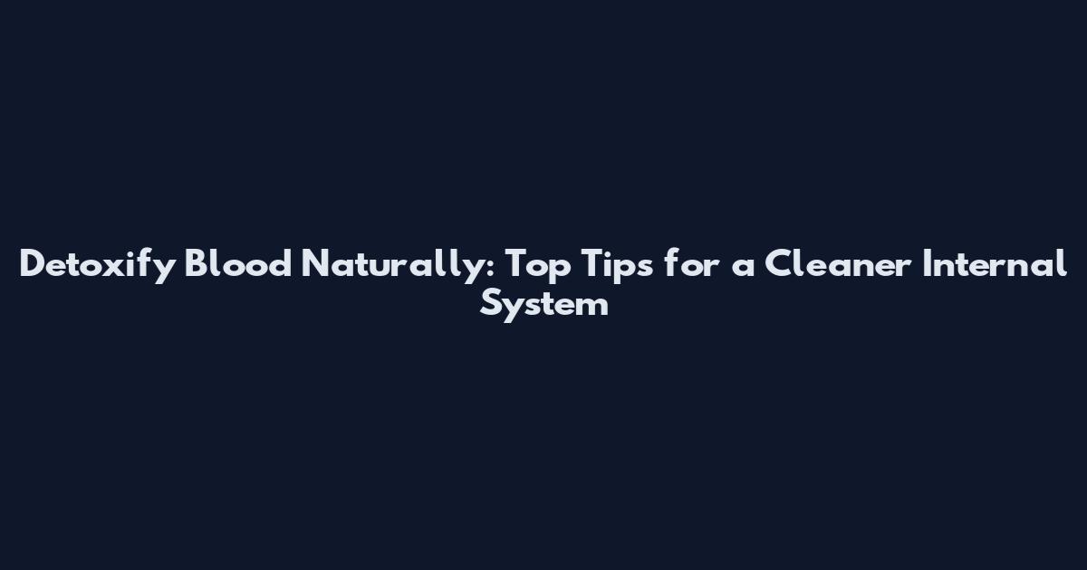 Detoxify Blood Naturally: Top Tips for a Cleaner Internal System
