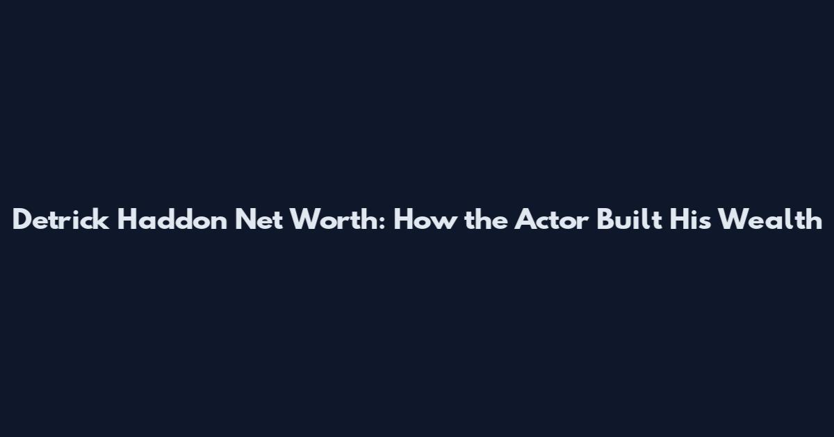 Detrick Haddon Net Worth: How the Actor Built His Wealth