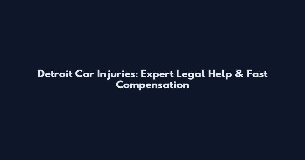Detroit Car Injuries: Expert Legal Help & Fast Compensation