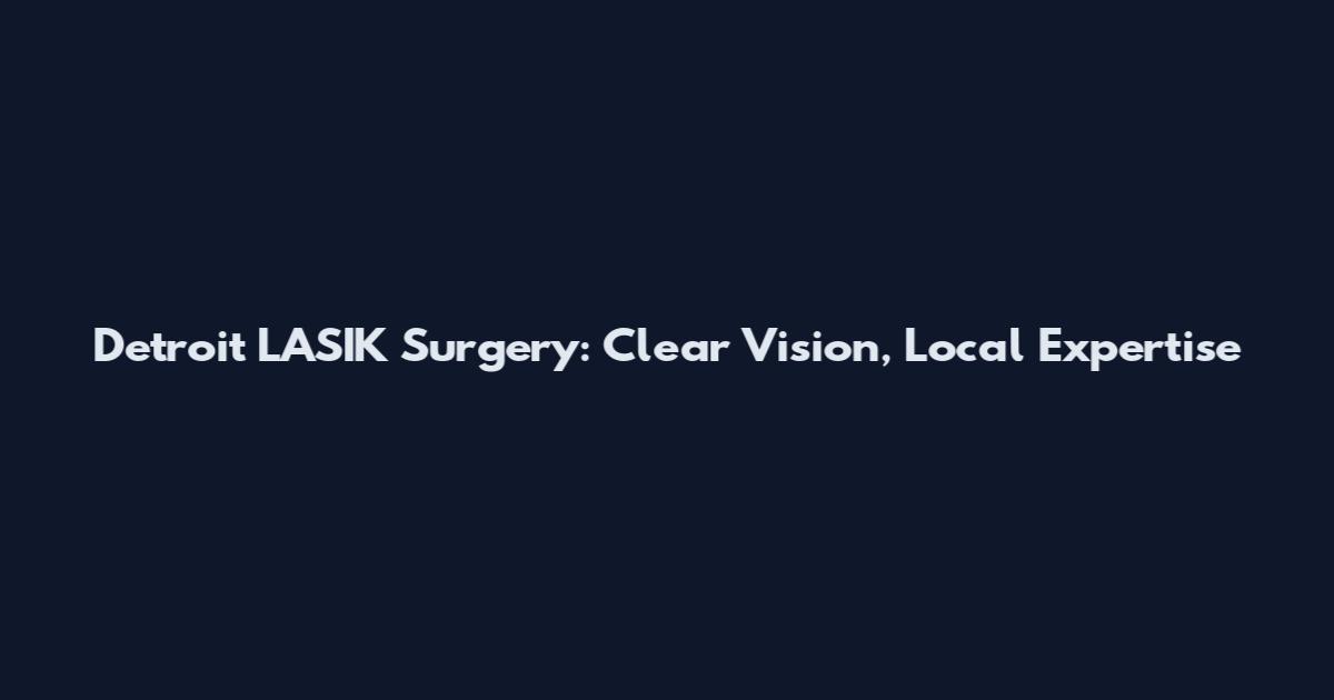 Detroit LASIK Surgery: Clear Vision, Local Expertise