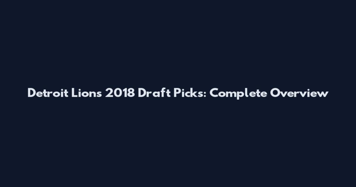 Detroit Lions 2018 Draft Picks: Complete Overview