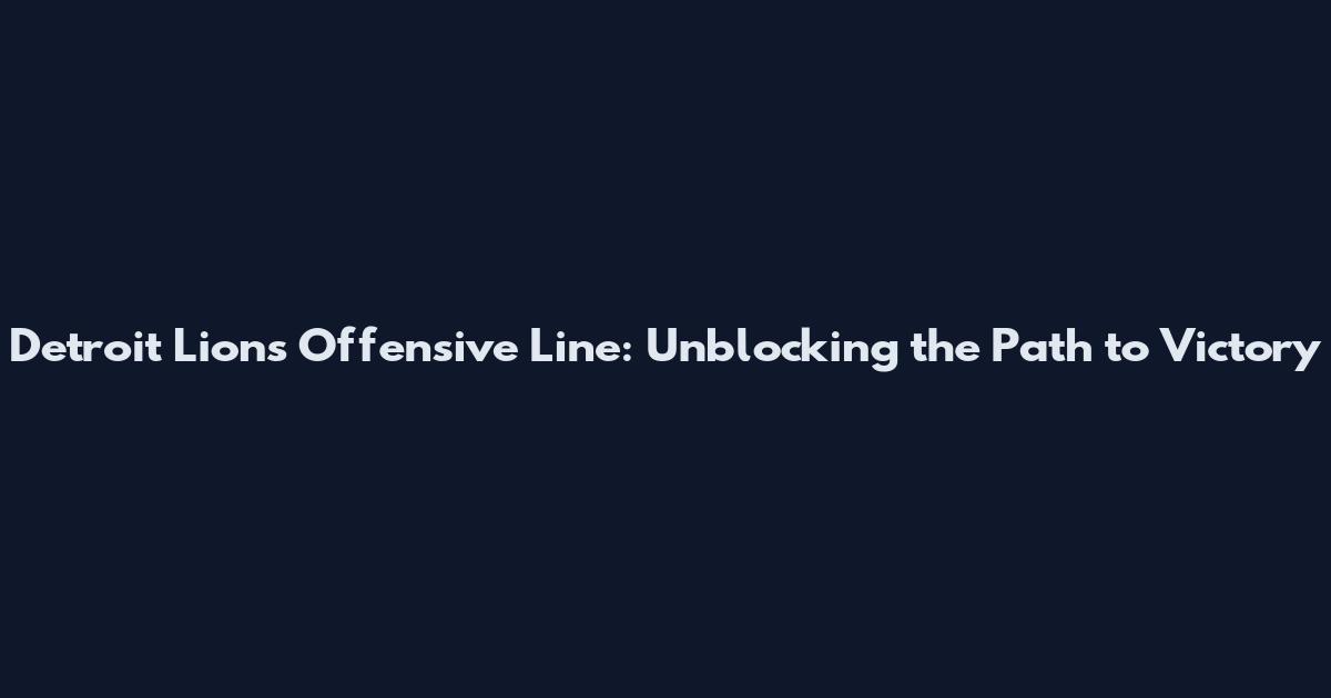 Detroit Lions Offensive Line: Unblocking the Path to Victory
