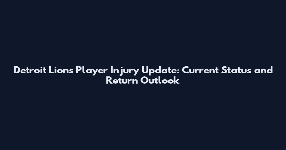 Detroit Lions Player Injury Update: Current Status and Return Outlook