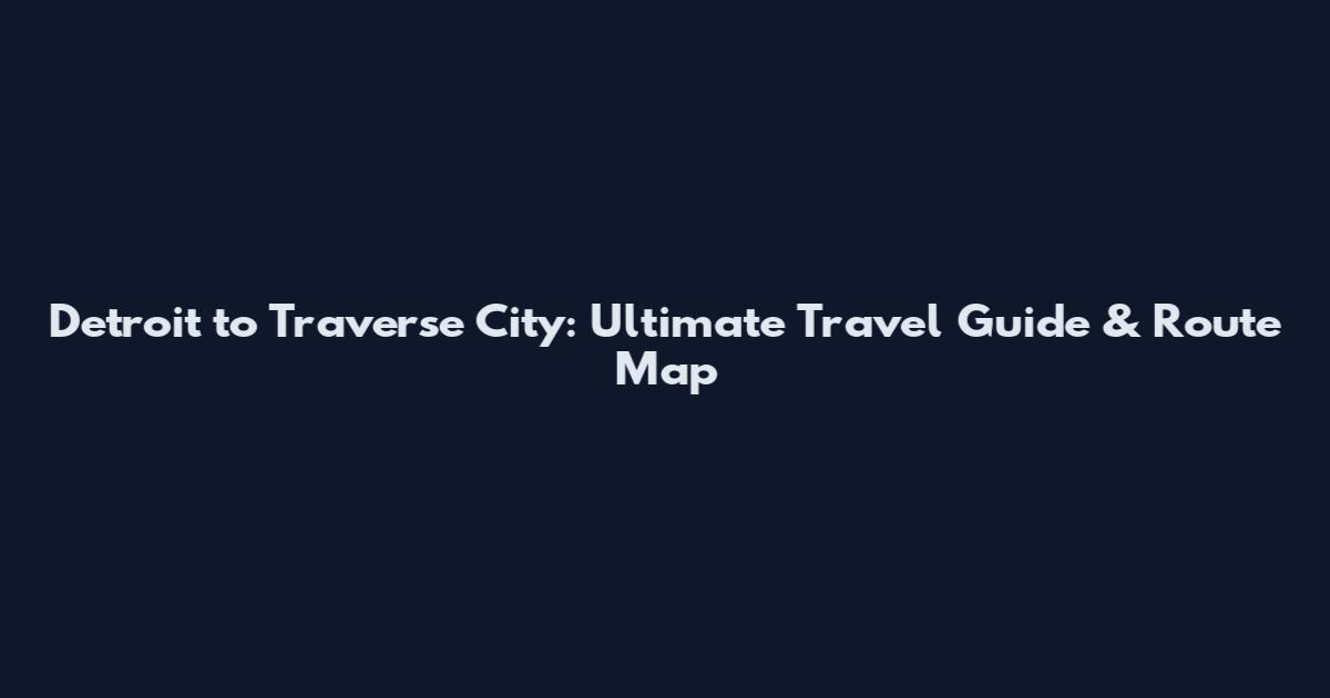 Detroit to Traverse City: Ultimate Travel Guide & Route Map