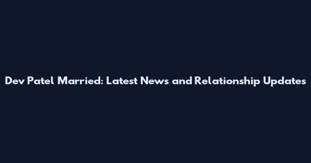 Dev Patel Married: Latest News and Relationship Updates
