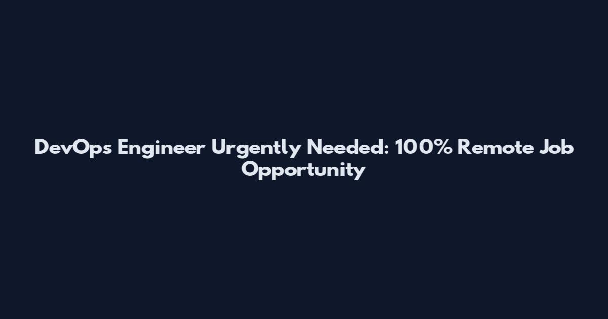 DevOps Engineer Urgently Needed: 100% Remote Job Opportunity