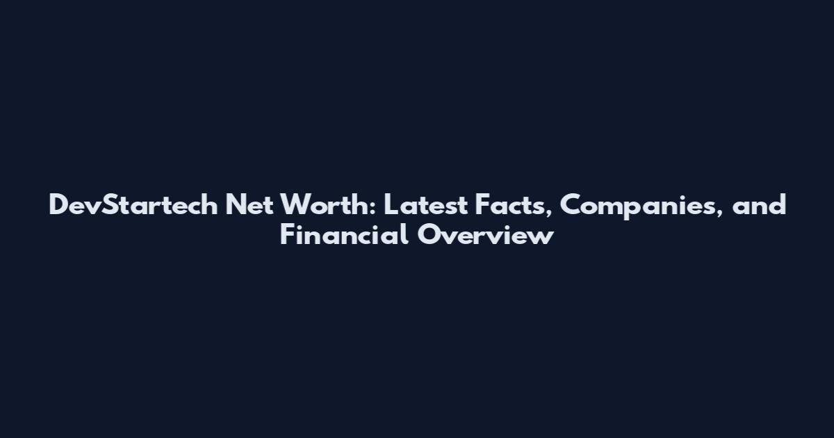 DevStartech Net Worth: Latest Facts, Companies, and Financial Overview
