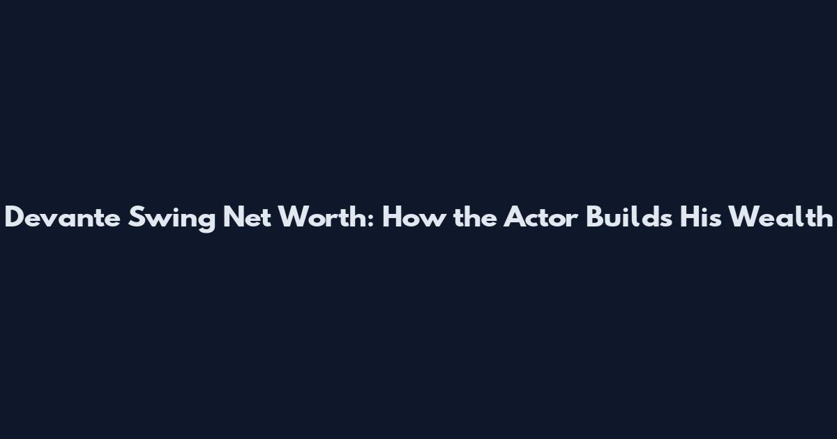 Devante Swing Net Worth: How the Actor Builds His Wealth